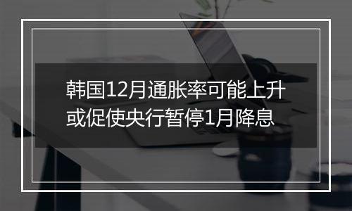 韩国12月通胀率可能上升或促使央行暂停1月降息