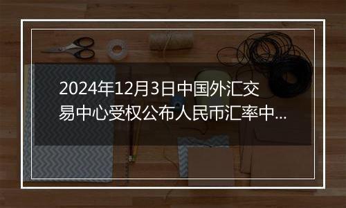 2024年12月3日中国外汇交易中心受权公布人民币汇率中间价公告