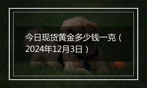 今日现货黄金多少钱一克（2024年12月3日）