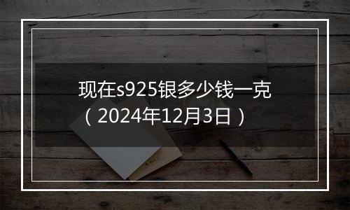 现在s925银多少钱一克（2024年12月3日）