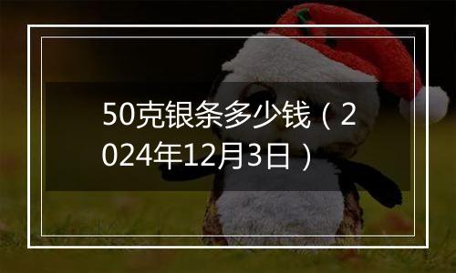 50克银条多少钱（2024年12月3日）