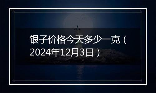 银子价格今天多少一克（2024年12月3日）