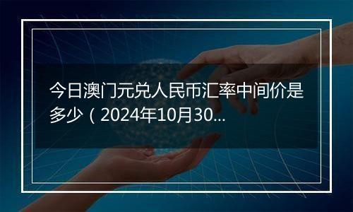 今日澳门元兑人民币汇率中间价是多少（2024年10月30日）