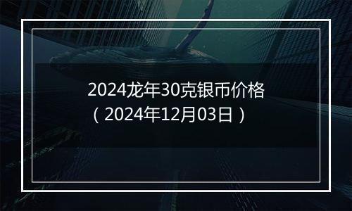 2024龙年30克银币价格（2024年12月03日）