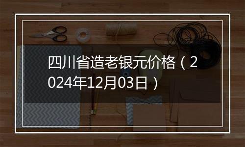 四川省造老银元价格（2024年12月03日）