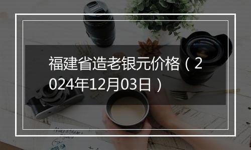 福建省造老银元价格（2024年12月03日）