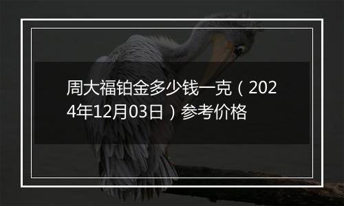 周大福铂金多少钱一克（2024年12月03日）参考价格