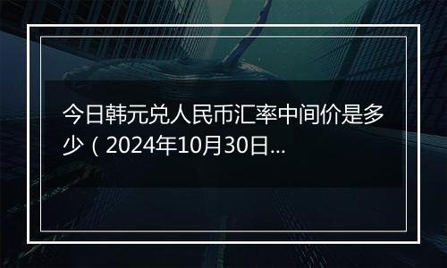 今日韩元兑人民币汇率中间价是多少（2024年10月30日）