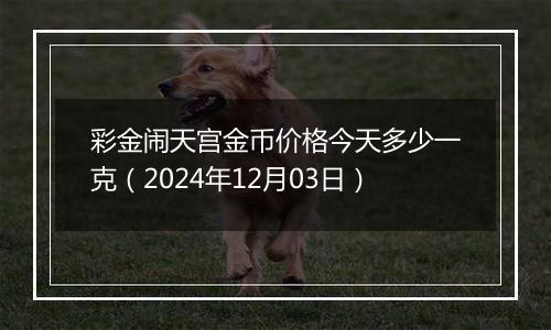 彩金闹天宫金币价格今天多少一克（2024年12月03日）