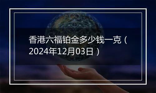 香港六福铂金多少钱一克（2024年12月03日）