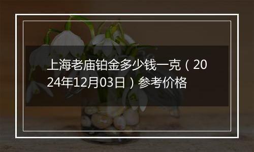 上海老庙铂金多少钱一克（2024年12月03日）参考价格