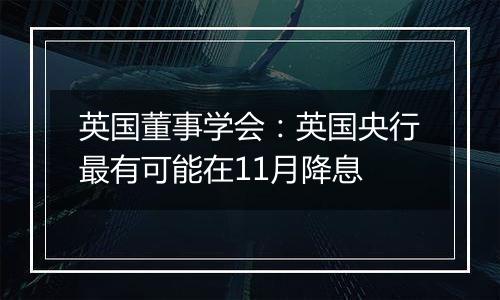 英国董事学会：英国央行最有可能在11月降息