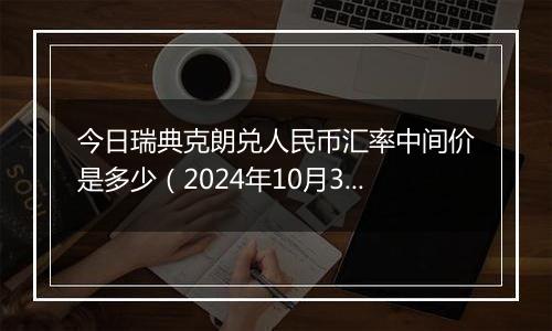 今日瑞典克朗兑人民币汇率中间价是多少（2024年10月30日）