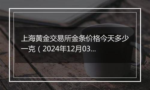 上海黄金交易所金条价格今天多少一克（2024年12月03日）