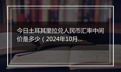 今日土耳其里拉兑人民币汇率中间价是多少（2024年10月30日）