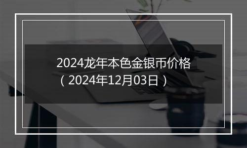 2024龙年本色金银币价格（2024年12月03日）