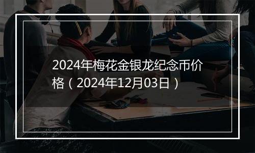 2024年梅花金银龙纪念币价格（2024年12月03日）