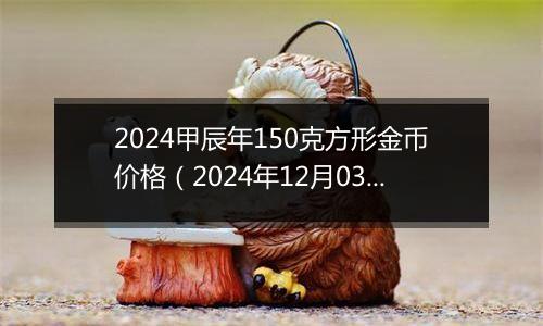 2024甲辰年150克方形金币价格（2024年12月03日）