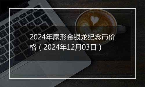 2024年扇形金银龙纪念币价格（2024年12月03日）