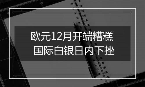 欧元12月开端糟糕 国际白银日内下挫