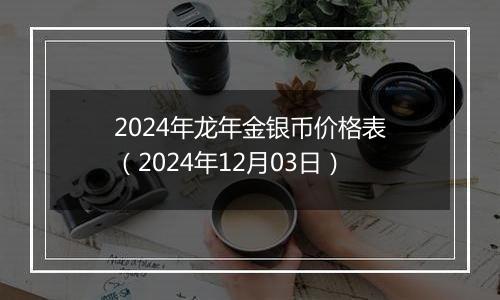 2024年龙年金银币价格表（2024年12月03日）