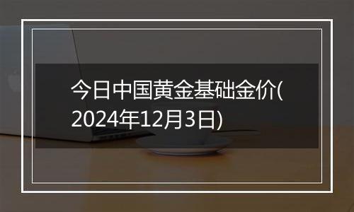 今日中国黄金基础金价(2024年12月3日)