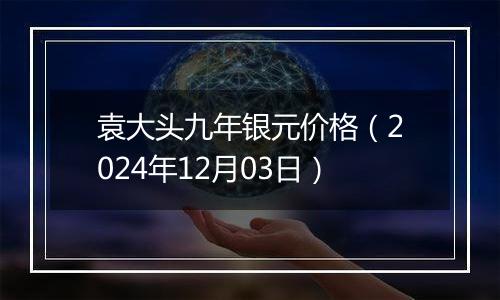 袁大头九年银元价格（2024年12月03日）