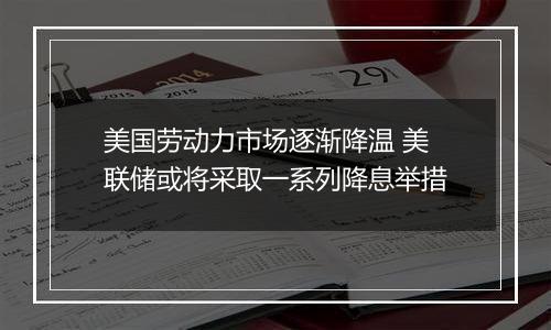 美国劳动力市场逐渐降温 美联储或将采取一系列降息举措