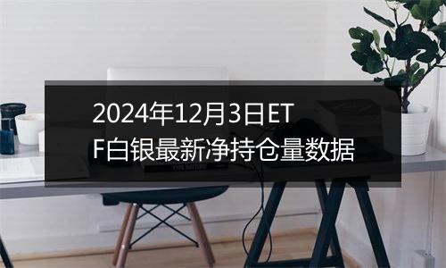 2024年12月3日ETF白银最新净持仓量数据