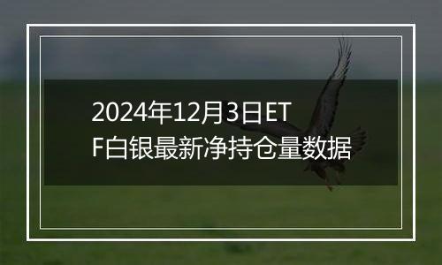 2024年12月3日ETF白银最新净持仓量数据