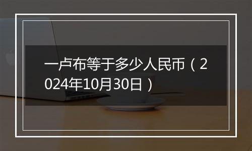 一卢布等于多少人民币（2024年10月30日）