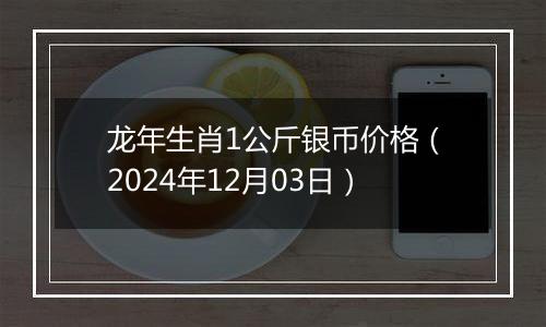 龙年生肖1公斤银币价格（2024年12月03日）