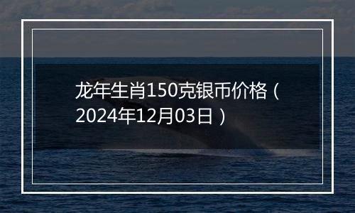 龙年生肖150克银币价格（2024年12月03日）