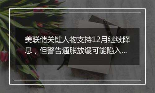 美联储关键人物支持12月继续降息，但警告通胀放缓可能陷入停滞