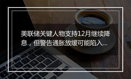 美联储关键人物支持12月继续降息，但警告通胀放缓可能陷入停滞