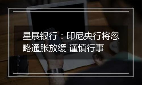 星展银行：印尼央行将忽略通胀放缓 谨慎行事