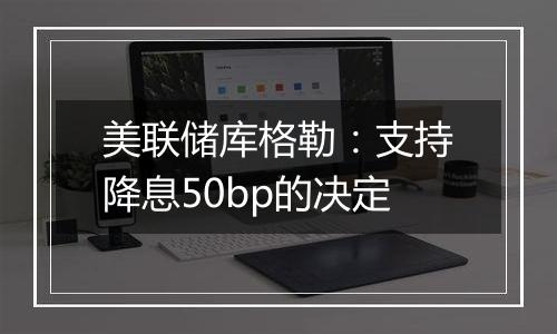 美联储库格勒：支持降息50bp的决定