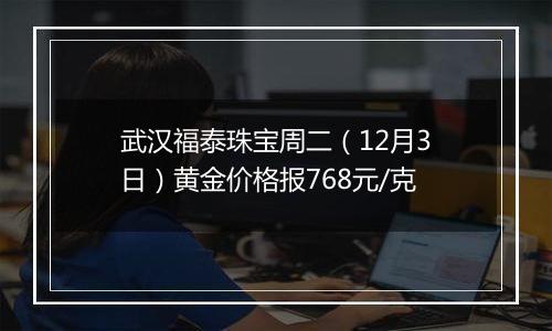 武汉福泰珠宝周二（12月3日）黄金价格报768元/克