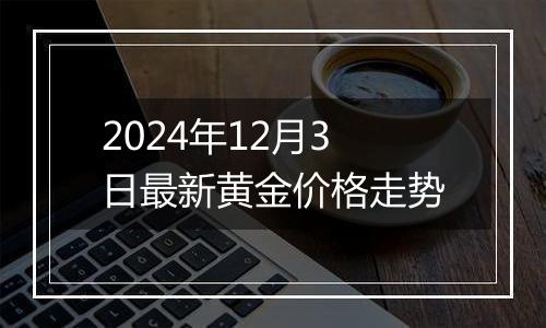 2024年12月3日最新黄金价格走势