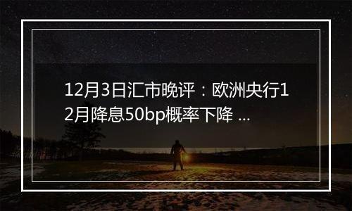 12月3日汇市晚评：欧洲央行12月降息50bp概率下降 欧元/美元收复1.05上方