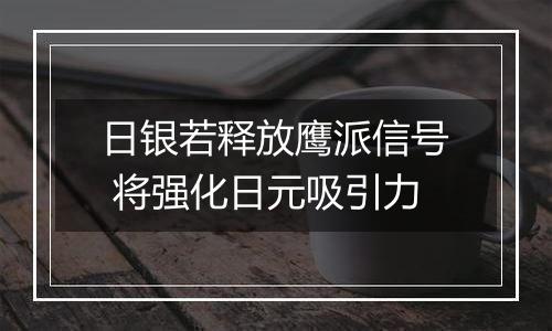 日银若释放鹰派信号 将强化日元吸引力