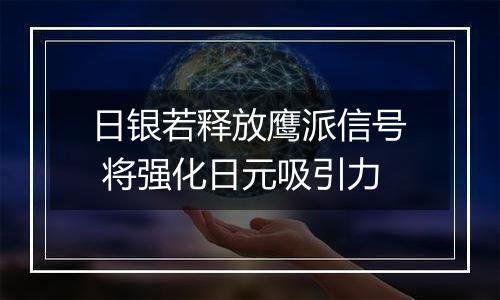 日银若释放鹰派信号 将强化日元吸引力