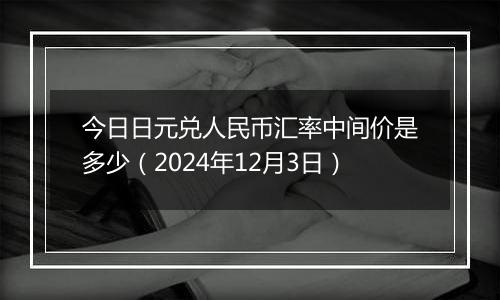 今日日元兑人民币汇率中间价是多少（2024年12月3日）