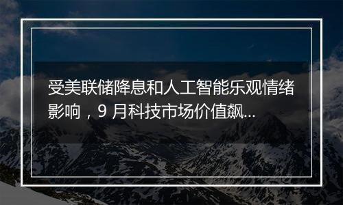 受美联储降息和人工智能乐观情绪影响，9 月科技市场价值飙升