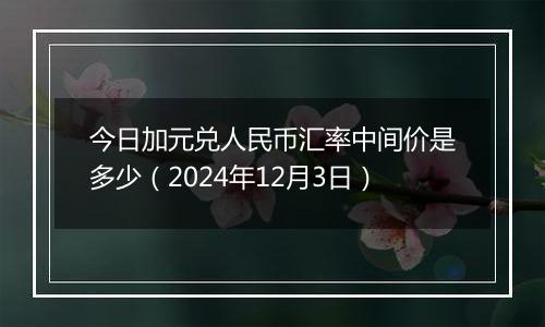 今日加元兑人民币汇率中间价是多少（2024年12月3日）