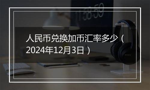 人民币兑换加币汇率多少（2024年12月3日）