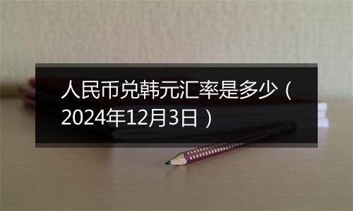 人民币兑韩元汇率是多少（2024年12月3日）