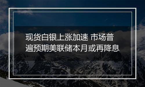 现货白银上涨加速 市场普遍预期美联储本月或再降息