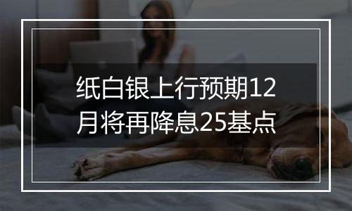 纸白银上行预期12月将再降息25基点