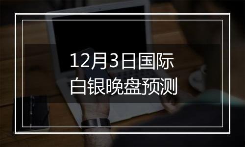 12月3日国际白银晚盘预测